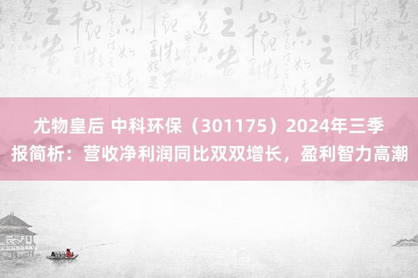 尤物皇后 中科环保（301175）2024年三季报简析：营收净利润同比双双增长，盈利智力高潮