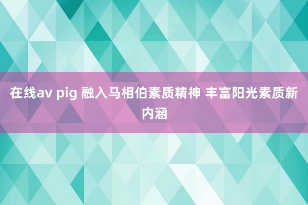 在线av pig 融入马相伯素质精神 丰富阳光素质新内涵