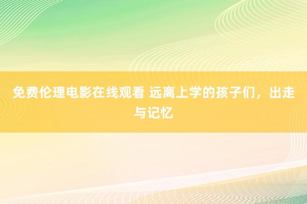 免费伦理电影在线观看 远离上学的孩子们，出走与记忆