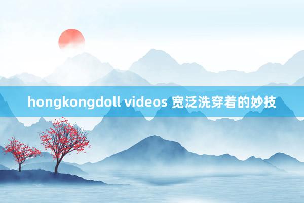 hongkongdoll videos 宽泛洗穿着的妙技