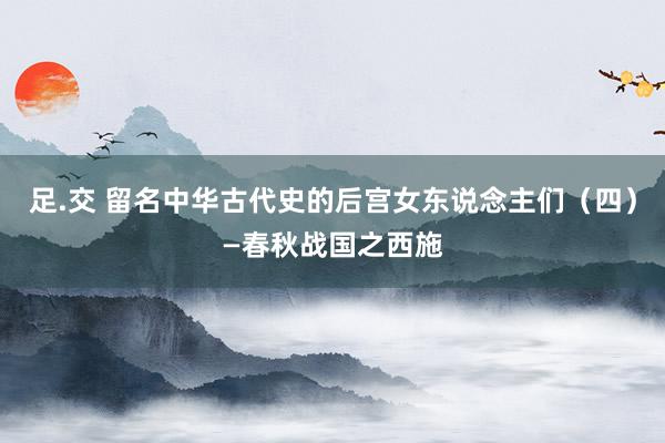 足.交 留名中华古代史的后宫女东说念主们（四）—春秋战国之西施