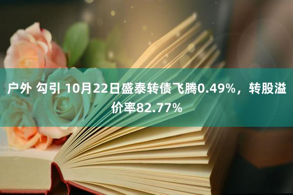 户外 勾引 10月22日盛泰转债飞腾0.49%，转股溢价率82.77%