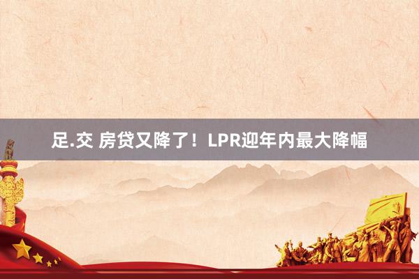 足.交 房贷又降了！LPR迎年内最大降幅