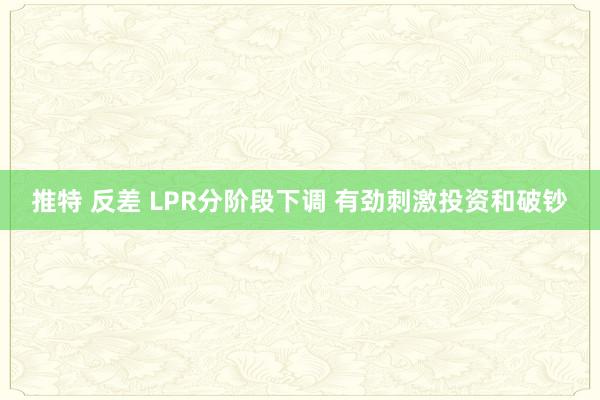 推特 反差 LPR分阶段下调 有劲刺激投资和破钞