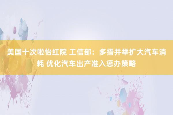 美国十次啦怡红院 工信部：多措并举扩大汽车消耗 优化汽车出产准入惩办策略