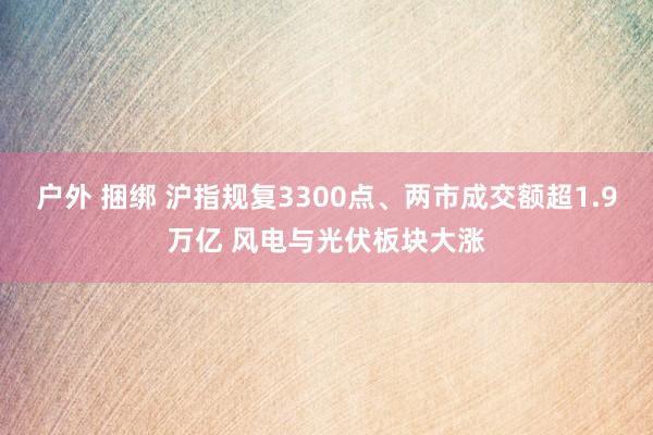 户外 捆绑 沪指规复3300点、两市成交额超1.9万亿 风电与光伏板块大涨