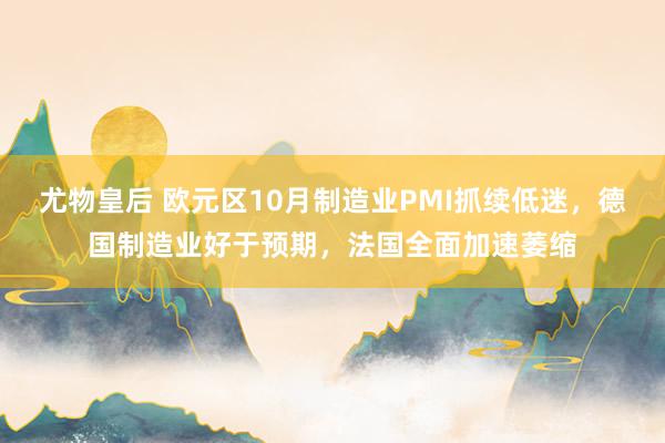 尤物皇后 欧元区10月制造业PMI抓续低迷，德国制造业好于预期，法国全面加速萎缩