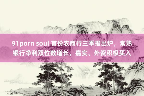 91porn soul 首份农商行三季报出炉，常熟银行净利双位数增长，嘉实、外资积极买入