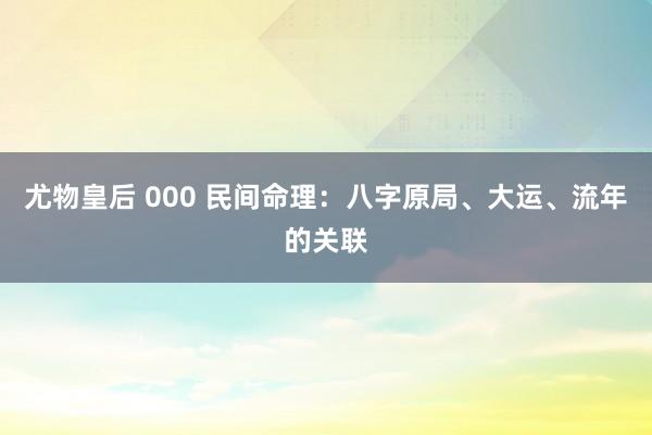 尤物皇后 000 民间命理：八字原局、大运、流年的关联