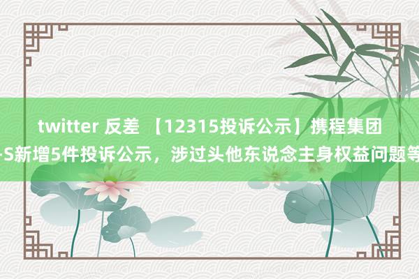 twitter 反差 【12315投诉公示】携程集团-S新增5件投诉公示，涉过头他东说念主身权益问题等