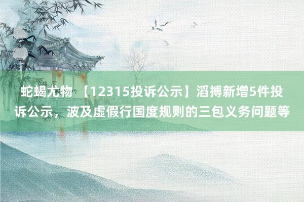 蛇蝎尤物 【12315投诉公示】滔搏新增5件投诉公示，波及虚假行国度规则的三包义务问题等