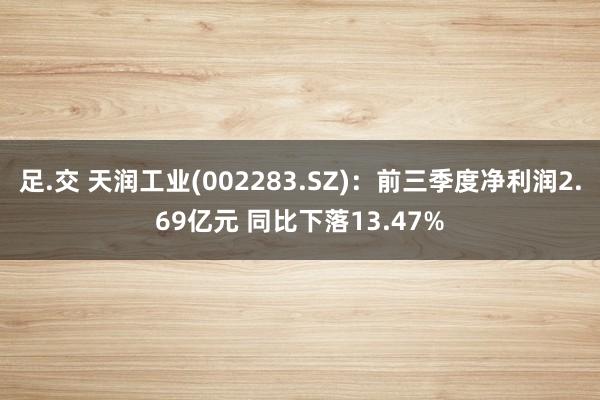 足.交 天润工业(002283.SZ)：前三季度净利润2.69亿元 同比下落13.47%