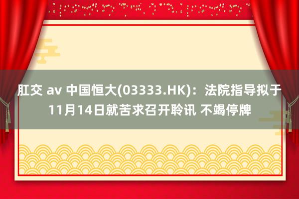 肛交 av 中国恒大(03333.HK)：法院指导拟于11月14日就苦求召开聆讯 不竭停牌