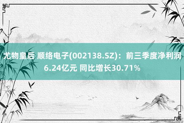 尤物皇后 顺络电子(002138.SZ)：前三季度净利润6.24亿元 同比增长30.71%