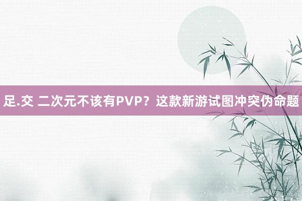 足.交 二次元不该有PVP？这款新游试图冲突伪命题