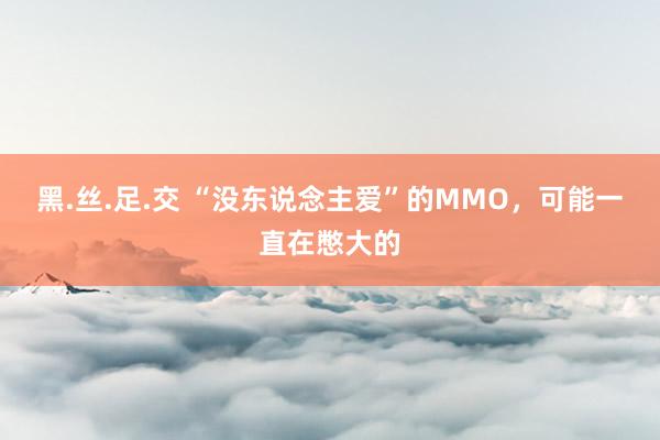 黑.丝.足.交 “没东说念主爱”的MMO，可能一直在憋大的