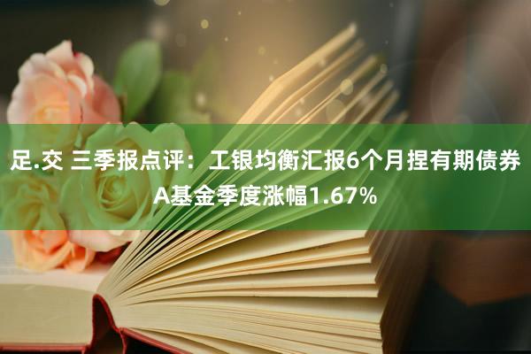 足.交 三季报点评：工银均衡汇报6个月捏有期债券A基金季度涨幅1.67%