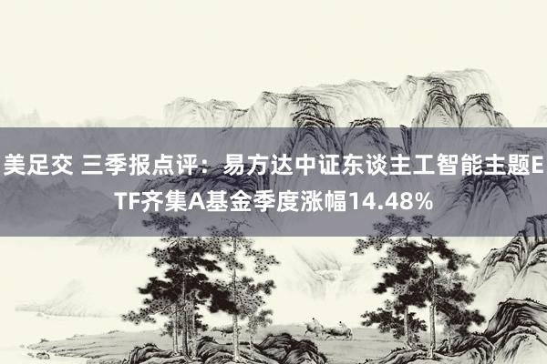 美足交 三季报点评：易方达中证东谈主工智能主题ETF齐集A基金季度涨幅14.48%