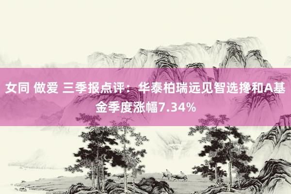 女同 做爱 三季报点评：华泰柏瑞远见智选搀和A基金季度涨幅7.34%