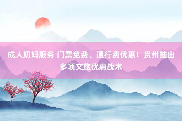 成人奶妈服务 门票免费、通行费优惠！贵州推出多项文旅优惠战术