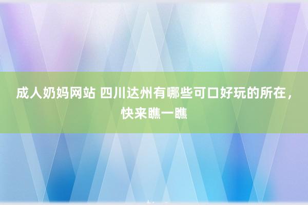 成人奶妈网站 四川达州有哪些可口好玩的所在，快来瞧一瞧