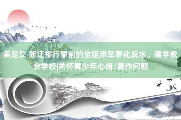 美足交 浙江排行靠前的全阻滞军事化反水、辍学教会学校|关怀青少年心绪/算作问题