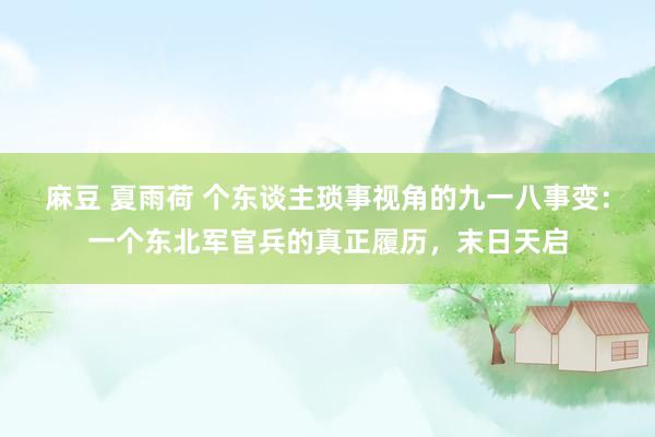 麻豆 夏雨荷 个东谈主琐事视角的九一八事变：一个东北军官兵的真正履历，末日天启