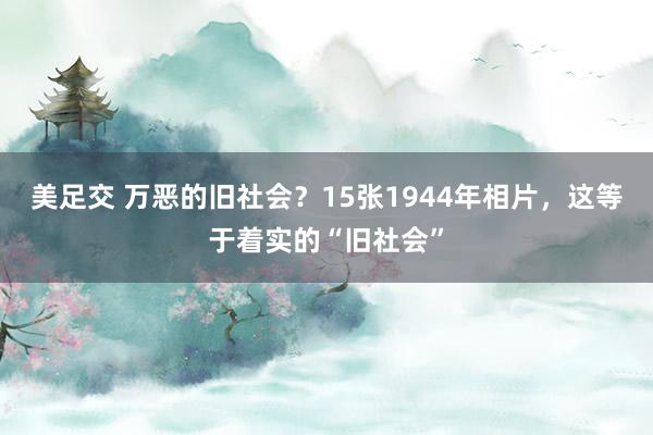 美足交 万恶的旧社会？15张1944年相片，这等于着实的“旧社会”