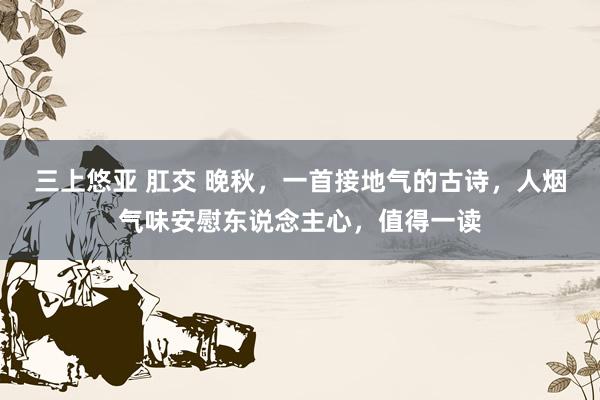 三上悠亚 肛交 晚秋，一首接地气的古诗，人烟气味安慰东说念主心，值得一读