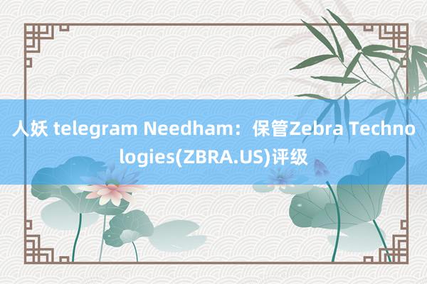 人妖 telegram Needham：保管Zebra Technologies(ZBRA.US)评级