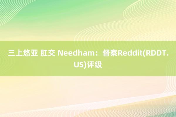 三上悠亚 肛交 Needham：督察Reddit(RDDT.US)评级