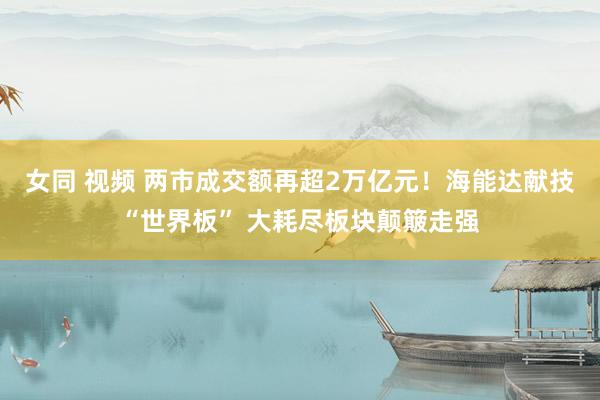 女同 视频 两市成交额再超2万亿元！海能达献技“世界板” 大耗尽板块颠簸走强