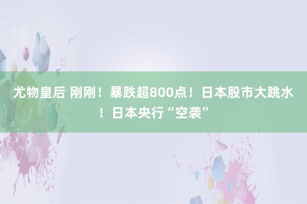 尤物皇后 刚刚！暴跌超800点！日本股市大跳水！日本央行“空袭”