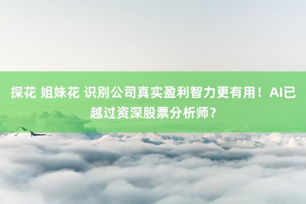 探花 姐妹花 识别公司真实盈利智力更有用！AI已越过资深股票分析师？