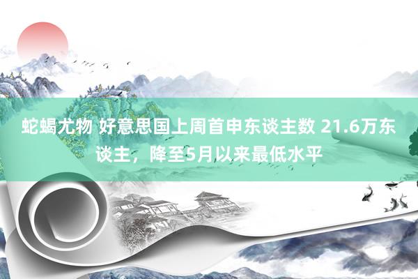 蛇蝎尤物 好意思国上周首申东谈主数 21.6万东谈主，降至5月以来最低水平