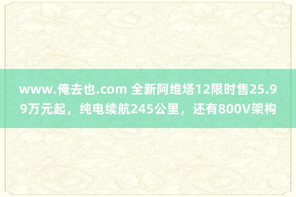 www.俺去也.com 全新阿维塔12限时售25.99万元起，纯电续航245公里，还有800V架构