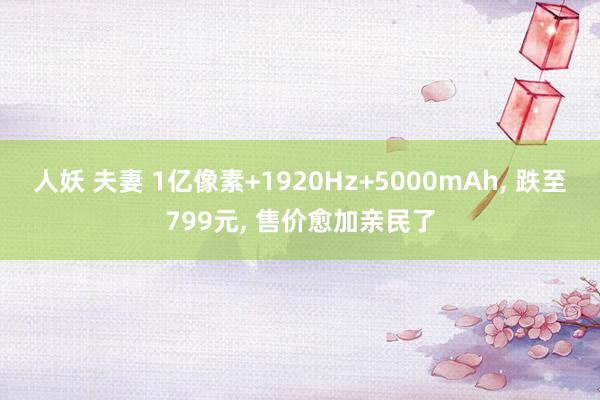 人妖 夫妻 1亿像素+1920Hz+5000mAh， 跌至799元， 售价愈加亲民了