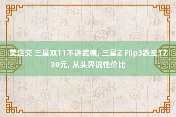 美足交 三星双11不讲武德， 三星Z Flip3跌至1730元， 从头界说性价比