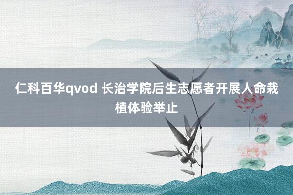 仁科百华qvod 长治学院后生志愿者开展人命栽植体验举止