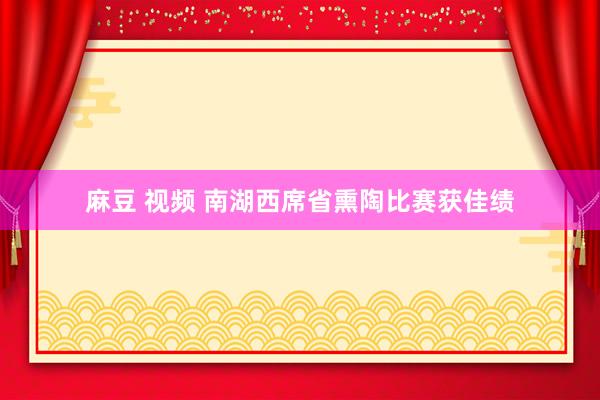 麻豆 视频 南湖西席省熏陶比赛获佳绩