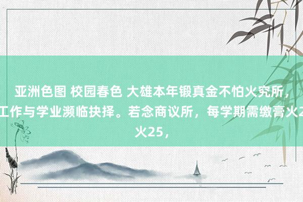 亚洲色图 校园春色 大雄本年锻真金不怕火究所，在工作与学业濒临抉择。若念商议所，每学期需缴膏火25，