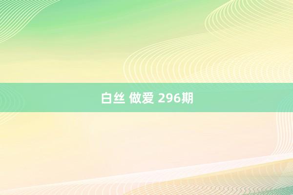 白丝 做爱 296期