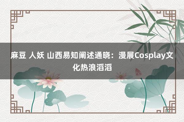 麻豆 人妖 山西易知阐述通晓：漫展Cosplay文化热浪滔滔