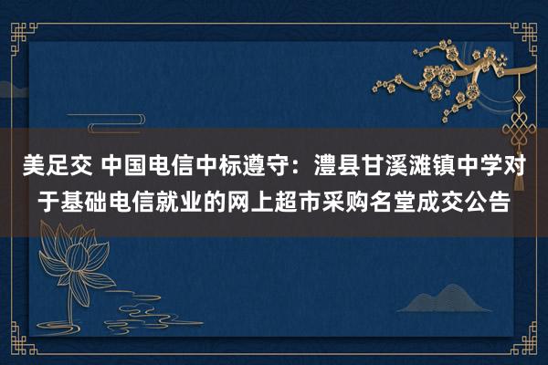 美足交 中国电信中标遵守：澧县甘溪滩镇中学对于基础电信就业的网上超市采购名堂成交公告