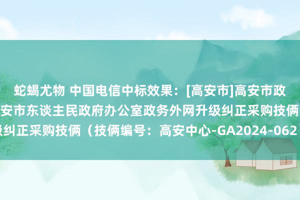 蛇蝎尤物 中国电信中标效果：[高安市]高安市政府采购中心对于江西省高安市东谈主民政府办公室政务外网升级纠正采购技俩（技俩编号：高安中心-GA2024-062）效果公示