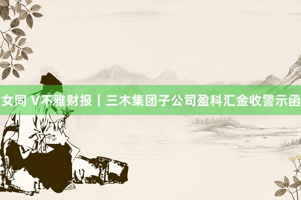 女同 V不雅财报｜三木集团子公司盈科汇金收警示函