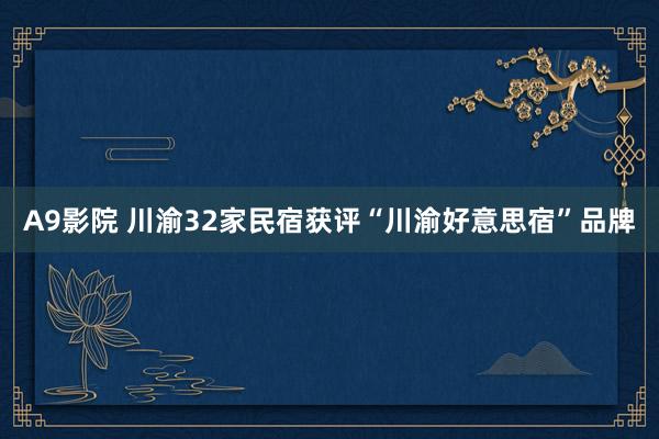 A9影院 川渝32家民宿获评“川渝好意思宿”品牌