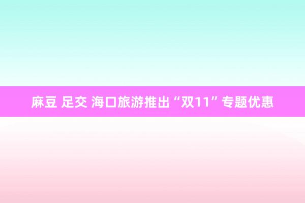 麻豆 足交 海口旅游推出“双11”专题优惠