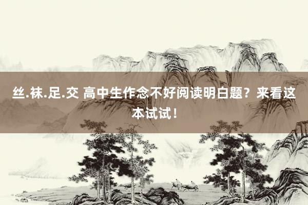 丝.袜.足.交 高中生作念不好阅读明白题？来看这本试试！