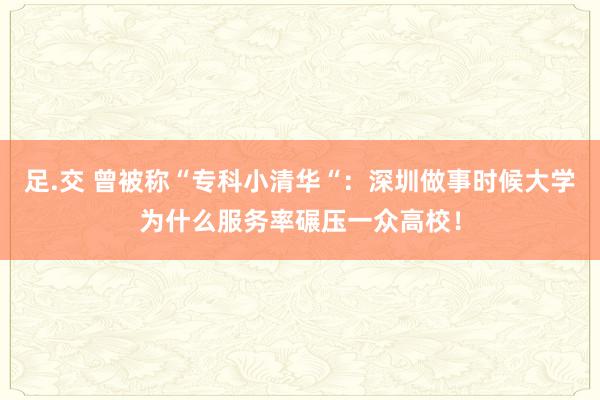 足.交 曾被称“专科小清华“：深圳做事时候大学为什么服务率碾压一众高校！